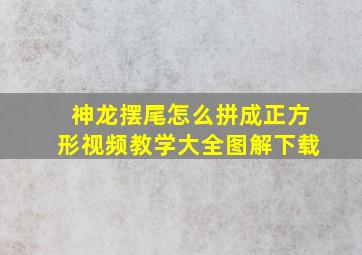 神龙摆尾怎么拼成正方形视频教学大全图解下载