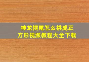 神龙摆尾怎么拼成正方形视频教程大全下载