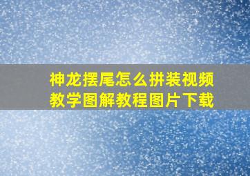 神龙摆尾怎么拼装视频教学图解教程图片下载