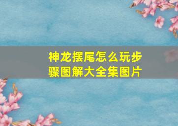 神龙摆尾怎么玩步骤图解大全集图片