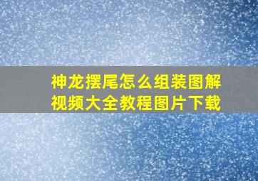 神龙摆尾怎么组装图解视频大全教程图片下载