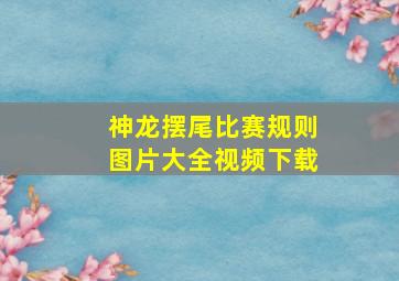 神龙摆尾比赛规则图片大全视频下载