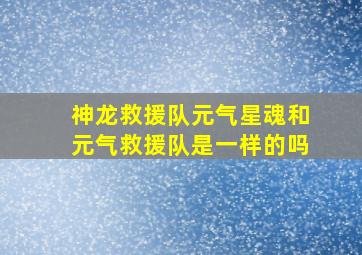 神龙救援队元气星魂和元气救援队是一样的吗