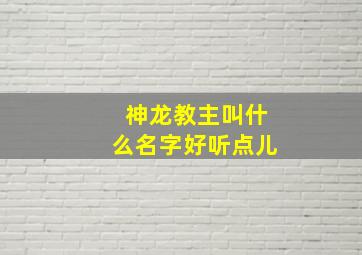 神龙教主叫什么名字好听点儿