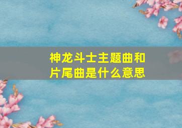 神龙斗士主题曲和片尾曲是什么意思