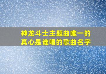 神龙斗士主题曲唯一的真心是谁唱的歌曲名字