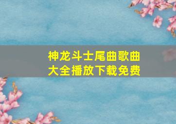 神龙斗士尾曲歌曲大全播放下载免费