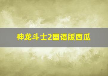 神龙斗士2国语版西瓜