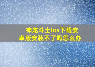 神龙斗士ios下载安卓版安装不了吗怎么办