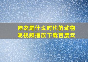 神龙是什么时代的动物呢视频播放下载百度云