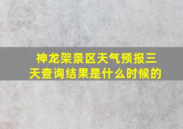 神龙架景区天气预报三天查询结果是什么时候的