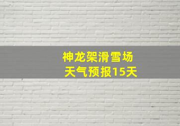 神龙架滑雪场天气预报15天