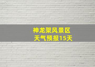 神龙架风景区天气预报15天