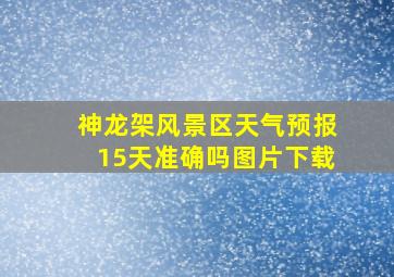 神龙架风景区天气预报15天准确吗图片下载