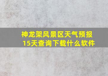 神龙架风景区天气预报15天查询下载什么软件