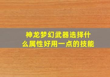 神龙梦幻武器选择什么属性好用一点的技能