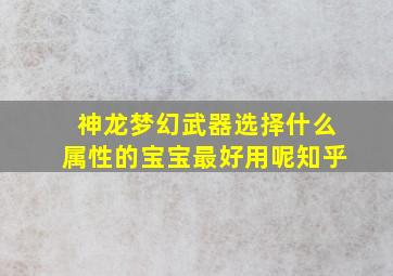 神龙梦幻武器选择什么属性的宝宝最好用呢知乎