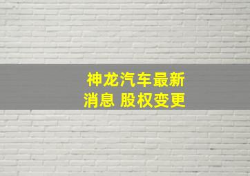 神龙汽车最新消息 股权变更