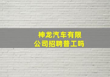 神龙汽车有限公司招聘普工吗