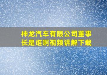 神龙汽车有限公司董事长是谁啊视频讲解下载