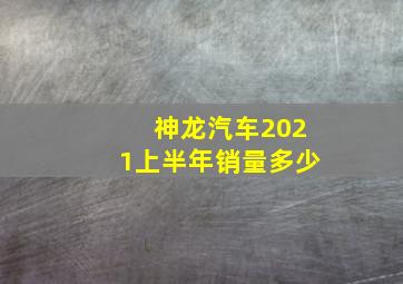 神龙汽车2021上半年销量多少