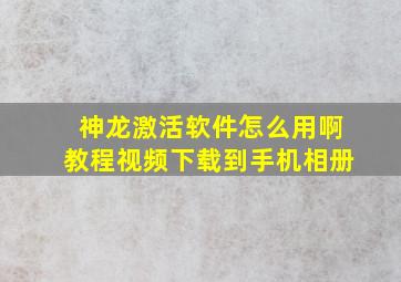 神龙激活软件怎么用啊教程视频下载到手机相册