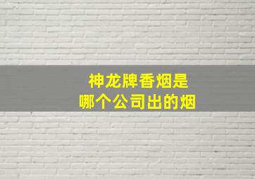 神龙牌香烟是哪个公司出的烟