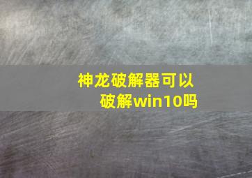 神龙破解器可以破解win10吗