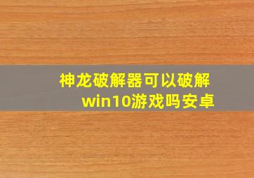 神龙破解器可以破解win10游戏吗安卓