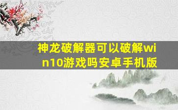 神龙破解器可以破解win10游戏吗安卓手机版