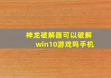 神龙破解器可以破解win10游戏吗手机