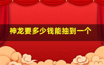 神龙要多少钱能抽到一个