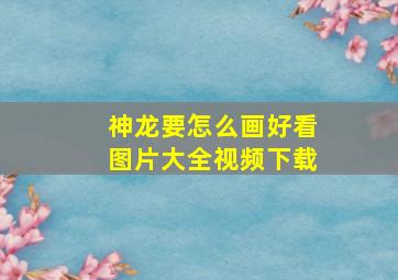 神龙要怎么画好看图片大全视频下载