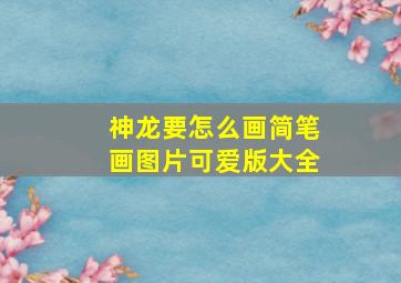 神龙要怎么画简笔画图片可爱版大全