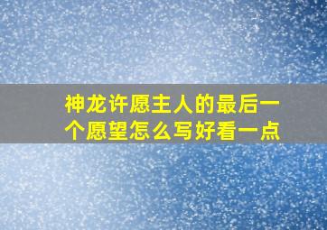 神龙许愿主人的最后一个愿望怎么写好看一点