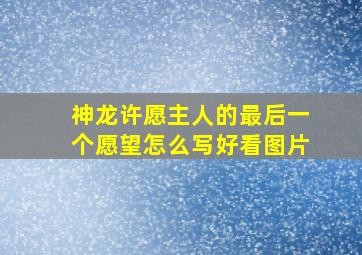 神龙许愿主人的最后一个愿望怎么写好看图片