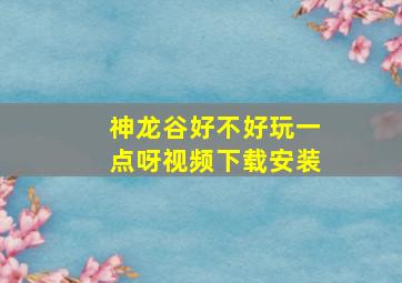 神龙谷好不好玩一点呀视频下载安装