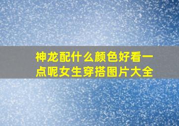 神龙配什么颜色好看一点呢女生穿搭图片大全