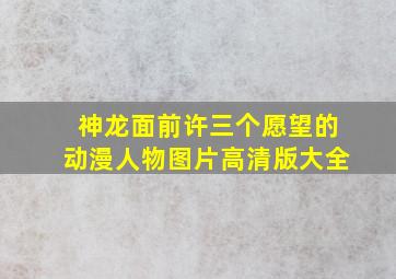 神龙面前许三个愿望的动漫人物图片高清版大全