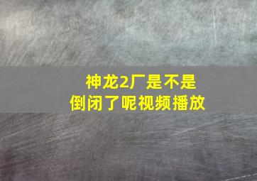 神龙2厂是不是倒闭了呢视频播放