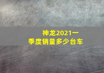 神龙2021一季度销量多少台车