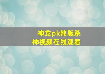 神龙pk韩版杀神视频在线观看