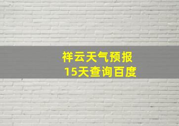 祥云天气预报15天查询百度