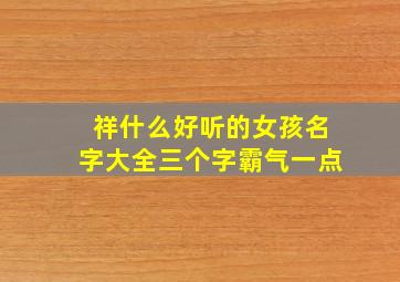 祥什么好听的女孩名字大全三个字霸气一点