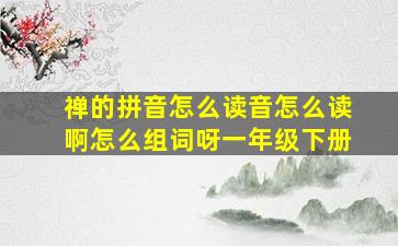 禅的拼音怎么读音怎么读啊怎么组词呀一年级下册