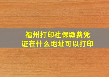 福州打印社保缴费凭证在什么地址可以打印