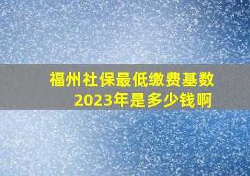 福州社保最低缴费基数2023年是多少钱啊