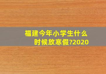 福建今年小学生什么时候放寒假?2020