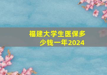 福建大学生医保多少钱一年2024