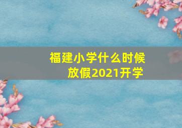 福建小学什么时候放假2021开学